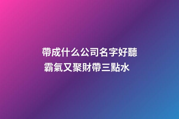 帶成什么公司名字好聽 霸氣又聚財帶三點水-第1張-公司起名-玄機派